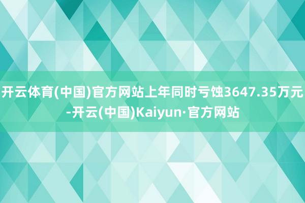 开云体育(中国)官方网站上年同时亏蚀3647.35万元-开云(中国)Kaiyun·官方网站