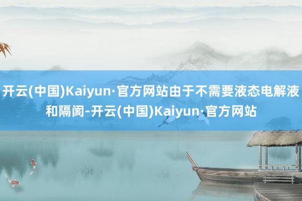 开云(中国)Kaiyun·官方网站由于不需要液态电解液和隔阂-开云(中国)Kaiyun·官方网站