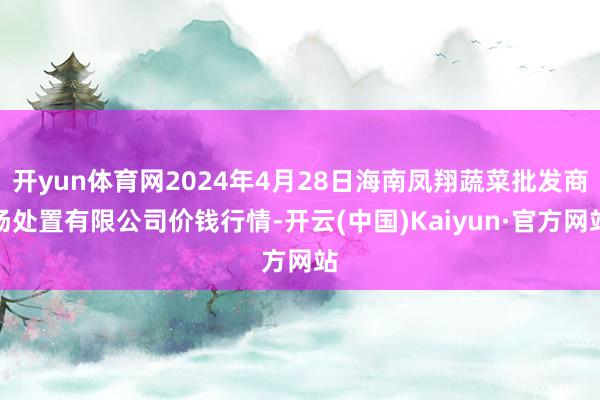 开yun体育网2024年4月28日海南凤翔蔬菜批发商场处置有限公司价钱行情-开云(中国)Kaiyun·官方网站