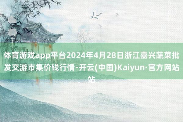 体育游戏app平台2024年4月28日浙江嘉兴蔬菜批发交游市集价钱行情-开云(中国)Kaiyun·官方网站