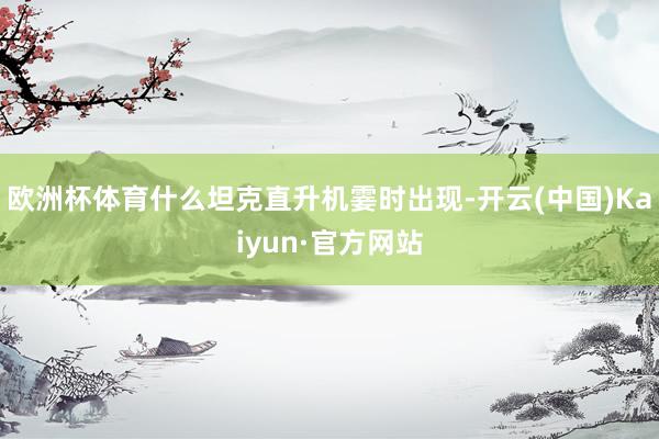 欧洲杯体育什么坦克直升机霎时出现-开云(中国)Kaiyun·官方网站