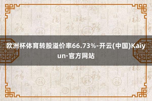 欧洲杯体育转股溢价率66.73%-开云(中国)Kaiyun·官方网站