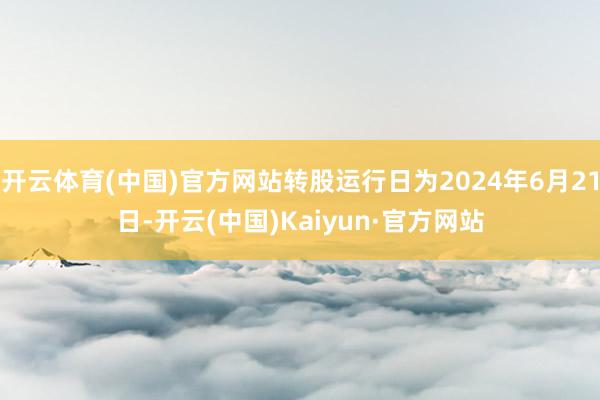 开云体育(中国)官方网站转股运行日为2024年6月21日-开云(中国)Kaiyun·官方网站