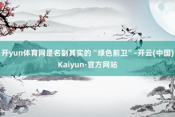 开yun体育网是名副其实的“绿色前卫”-开云(中国)Kaiyun·官方网站