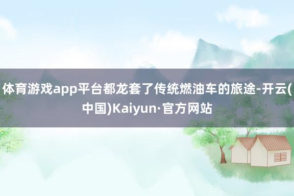 体育游戏app平台都龙套了传统燃油车的旅途-开云(中国)Kaiyun·官方网站