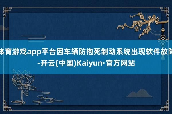 体育游戏app平台因车辆防抱死制动系统出现软件故障-开云(中国)Kaiyun·官方网站