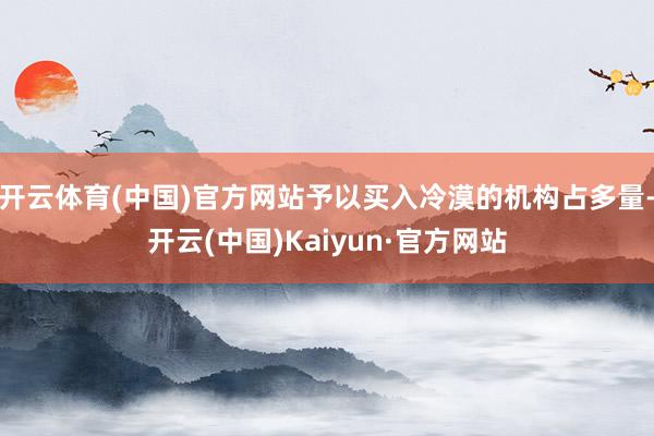 开云体育(中国)官方网站予以买入冷漠的机构占多量-开云(中国)Kaiyun·官方网站