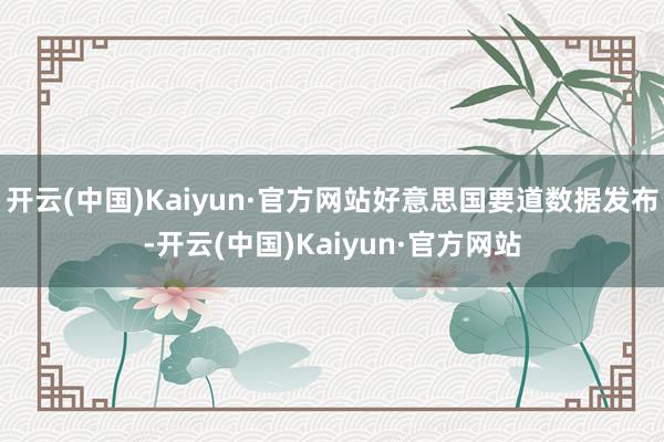 开云(中国)Kaiyun·官方网站好意思国要道数据发布-开云(中国)Kaiyun·官方网站