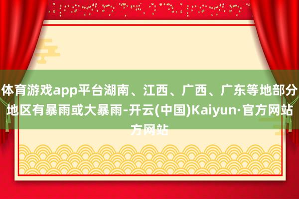 体育游戏app平台湖南、江西、广西、广东等地部分地区有暴雨或大暴雨-开云(中国)Kaiyun·官方网站