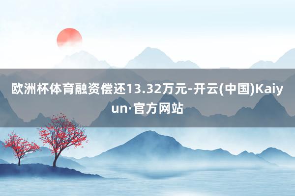 欧洲杯体育融资偿还13.32万元-开云(中国)Kaiyun·官方网站