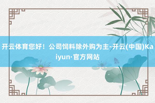 开云体育您好！公司饲料除外购为主-开云(中国)Kaiyun·官方网站