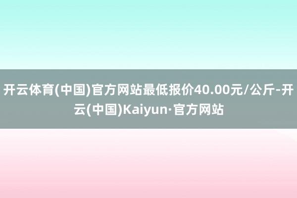 开云体育(中国)官方网站最低报价40.00元/公斤-开云(中国)Kaiyun·官方网站