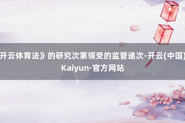 开云体育法》的研究次第领受的监管递次-开云(中国)Kaiyun·官方网站