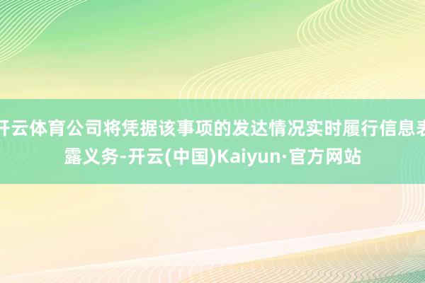 开云体育公司将凭据该事项的发达情况实时履行信息表露义务-开云(中国)Kaiyun·官方网站