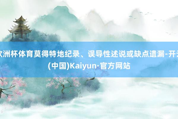 欧洲杯体育莫得特地纪录、误导性述说或缺点遗漏-开云(中国)Kaiyun·官方网站