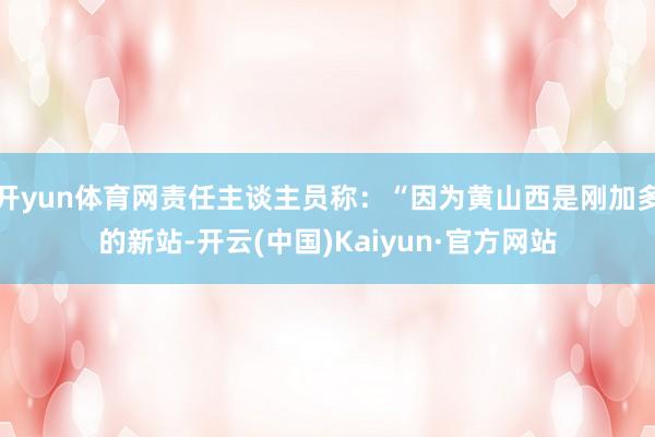 开yun体育网责任主谈主员称：“因为黄山西是刚加多的新站-开云(中国)Kaiyun·官方网站