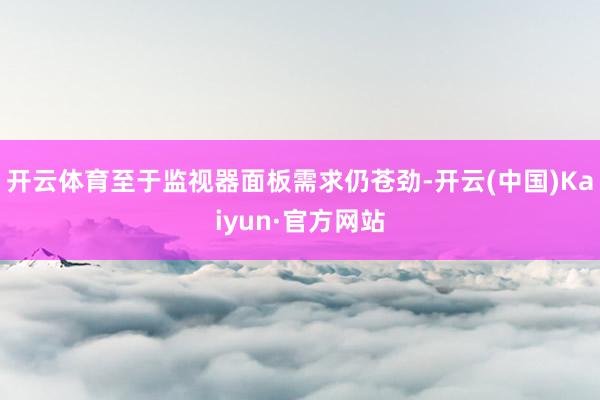 开云体育至于监视器面板需求仍苍劲-开云(中国)Kaiyun·官方网站