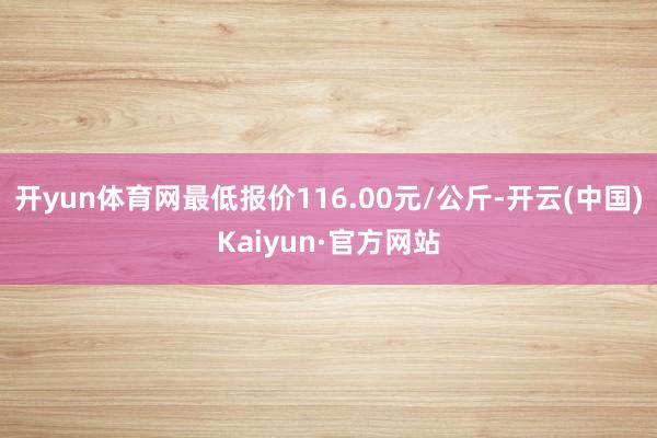 开yun体育网最低报价116.00元/公斤-开云(中国)Kaiyun·官方网站