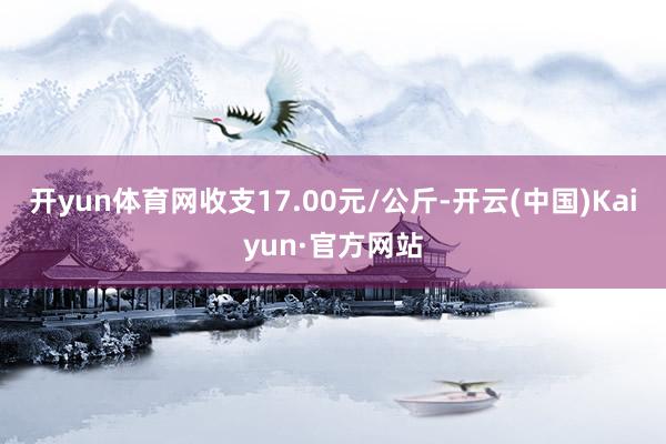 开yun体育网收支17.00元/公斤-开云(中国)Kaiyun·官方网站