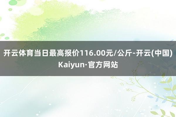 开云体育当日最高报价116.00元/公斤-开云(中国)Kaiyun·官方网站