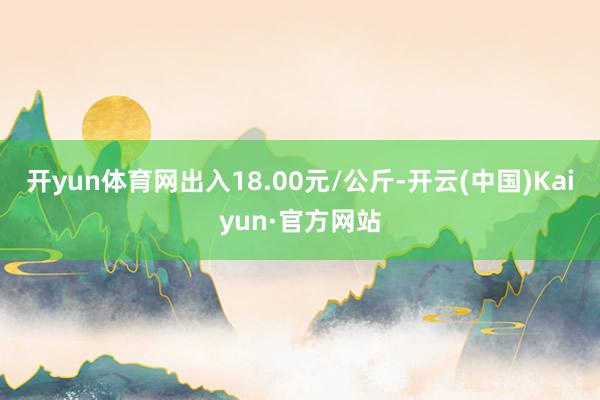 开yun体育网出入18.00元/公斤-开云(中国)Kaiyun·官方网站