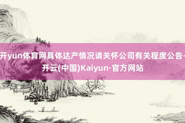 开yun体育网具体达产情况请关怀公司有关程度公告-开云(中国)Kaiyun·官方网站