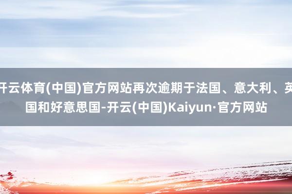 开云体育(中国)官方网站再次逾期于法国、意大利、英国和好意思国-开云(中国)Kaiyun·官方网站