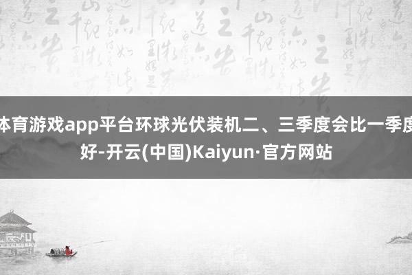 体育游戏app平台环球光伏装机二、三季度会比一季度好-开云(中国)Kaiyun·官方网站