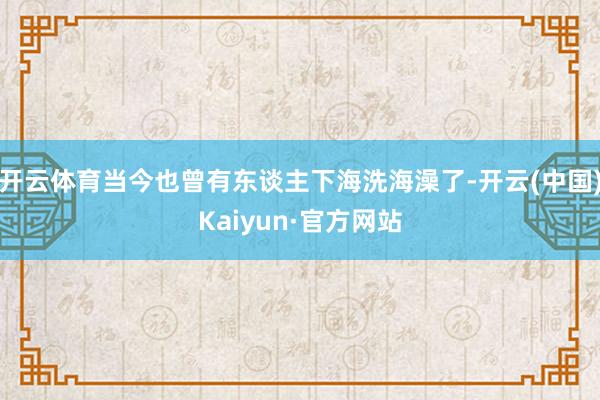 开云体育当今也曾有东谈主下海洗海澡了-开云(中国)Kaiyun·官方网站