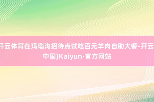 开云体育在玛瑙沟招待点试吃百元羊肉自助大餐-开云(中国)Kaiyun·官方网站