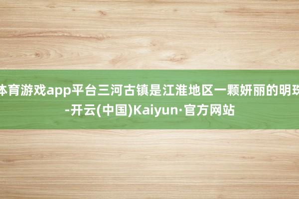 体育游戏app平台三河古镇是江淮地区一颗妍丽的明珠-开云(中国)Kaiyun·官方网站