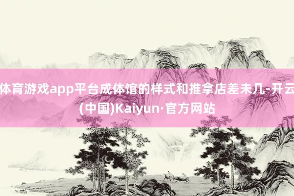 体育游戏app平台成体馆的样式和推拿店差未几-开云(中国)Kaiyun·官方网站