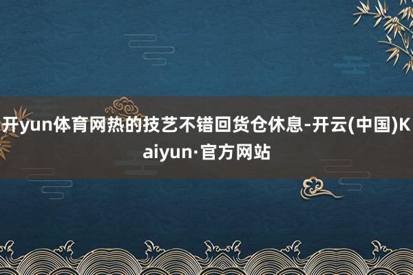 开yun体育网热的技艺不错回货仓休息-开云(中国)Kaiyun·官方网站