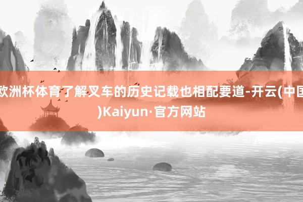 欧洲杯体育了解叉车的历史记载也相配要道-开云(中国)Kaiyun·官方网站