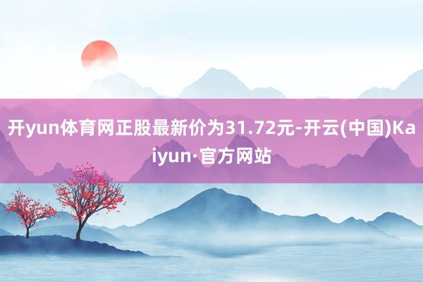 开yun体育网正股最新价为31.72元-开云(中国)Kaiyun·官方网站