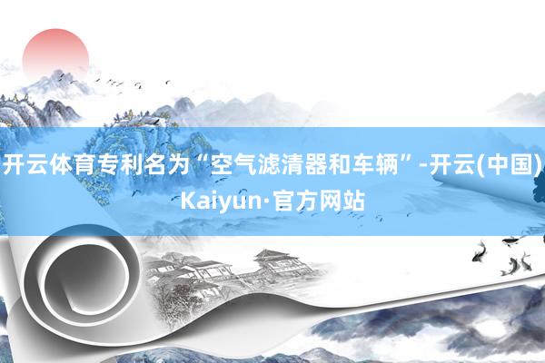 开云体育专利名为“空气滤清器和车辆”-开云(中国)Kaiyun·官方网站