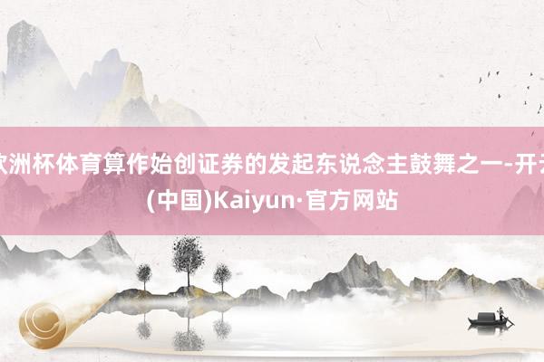 欧洲杯体育算作始创证券的发起东说念主鼓舞之一-开云(中国)Kaiyun·官方网站