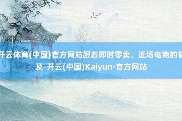 开云体育(中国)官方网站跟着即时零卖、近场电商的普及-开云(中国)Kaiyun·官方网站