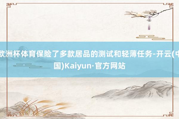 欧洲杯体育保险了多款居品的测试和轻薄任务-开云(中国)Kaiyun·官方网站