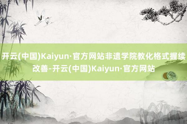 开云(中国)Kaiyun·官方网站非遗学院教化格式握续改善-开云(中国)Kaiyun·官方网站