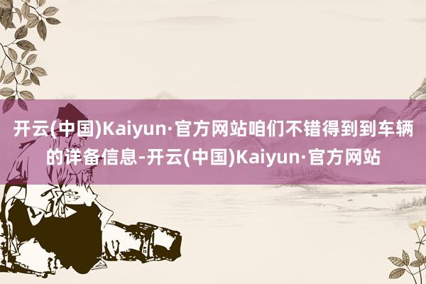 开云(中国)Kaiyun·官方网站咱们不错得到到车辆的详备信息-开云(中国)Kaiyun·官方网站