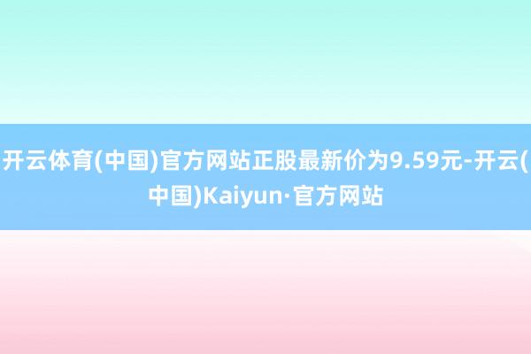 开云体育(中国)官方网站正股最新价为9.59元-开云(中国)Kaiyun·官方网站