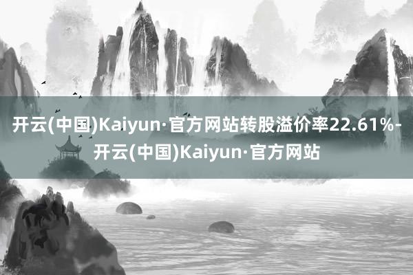 开云(中国)Kaiyun·官方网站转股溢价率22.61%-开云(中国)Kaiyun·官方网站