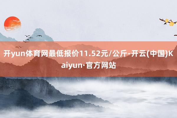 开yun体育网最低报价11.52元/公斤-开云(中国)Kaiyun·官方网站