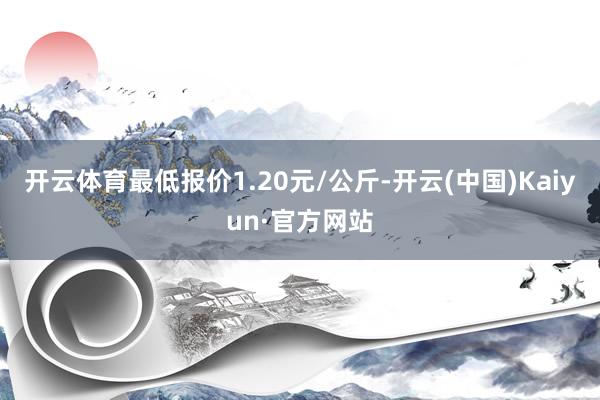 开云体育最低报价1.20元/公斤-开云(中国)Kaiyun·官方网站