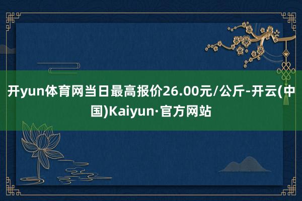 开yun体育网当日最高报价26.00元/公斤-开云(中国)Kaiyun·官方网站