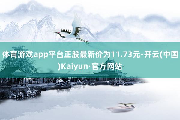 体育游戏app平台正股最新价为11.73元-开云(中国)Kaiyun·官方网站