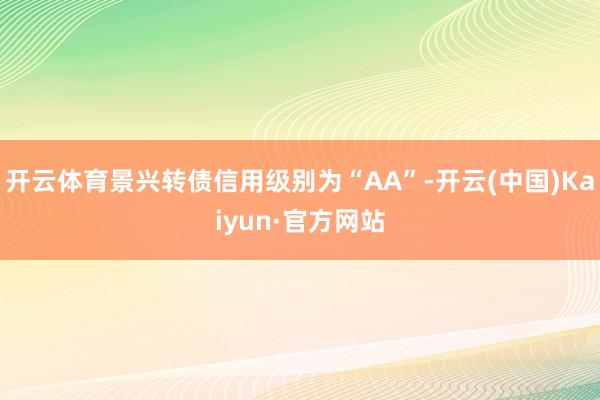 开云体育景兴转债信用级别为“AA”-开云(中国)Kaiyun·官方网站