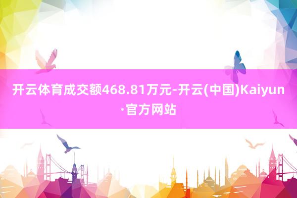 开云体育成交额468.81万元-开云(中国)Kaiyun·官方网站