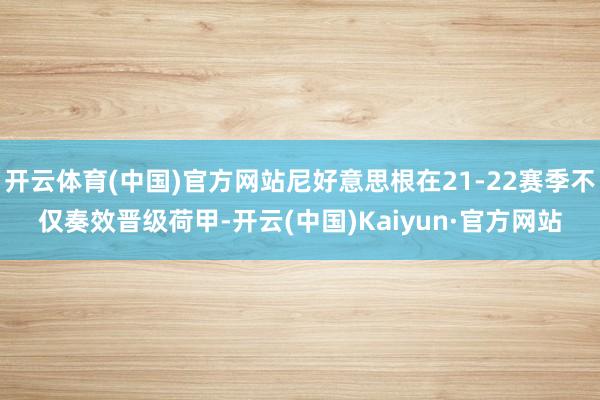 开云体育(中国)官方网站尼好意思根在21-22赛季不仅奏效晋级荷甲-开云(中国)Kaiyun·官方网站